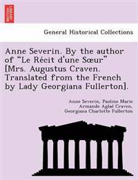 Anne Severin. by the Author of "Le Re Cit D'Une S Ur" [Mrs. Augustus Craven. Translated from the French by Lady Georgiana Fullerton].