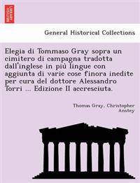 Elegia Di Tommaso Gray Sopra Un Cimitero Di Campagna Tradotta Dall'inglese in Piu Lingue Con Aggiunta Di Varie Cose Finora Inedite Per Cura del Dottore Alessandro Torri ... Edizione II Accresciuta.