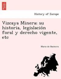 Vizcaya Minera; su historia, legislacio´n foral y derecho vigente, etc