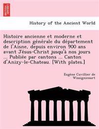 Histoire Ancienne Et Moderne Et Description GE Ne Rale Du de Partement de L'Aisne, Depuis Environ 900 ANS Avant Je Sus-Christ Jusqu'a Nos Jours ... Publie E Par Cantons ... Canton D'Anizy-Le-Chateau. [With Plates.]