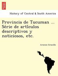 Provincia de Tucuman ... Se´rie de arti´culos descriptivos y noticiosos, etc.