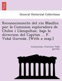 Reconocimiento del rio Maullin por la Comision esploradora de Chiloe i Llanquihue, bajo la direccion del Capitan ... F. Vidal Gorma´z. [With a map.]