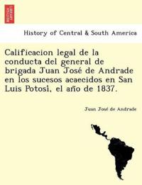 Calificacion legal de la conducta del general de brigada Juan Jose´ de Andrade en los sucesos acaecidos en San Luis Potosi´, el an~o de 1837.