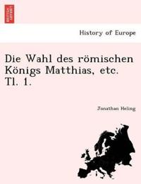 Die Wahl Des R?mischen K?nigs Matthias, Etc. Tl. 1.