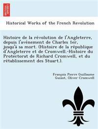 Histoire de la re´volution de l'Angleterre, depuis l'ave´nement de Charles 1er, jusqu'a` sa mort. (Histoire de la re´publique d'Angleterre et de Cromwell.-Histoire du Protectorat de Richard Cromwell, et du re´tablissement des Stuar