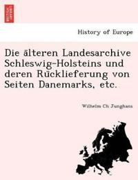 Die a¨lteren Landesarchive Schleswig-Holsteins und deren Ru¨cklieferung von Seiten Danemarks, etc.