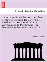 Histoire ge´ne´rale des Antilles. (ser. 1. tom. 3. Histoire le´gislative des Antilles, ou Annales du Conseil souverain de la Martinique. Par Pierre Re´gis Dessalles. tom. 1. pt. 1.).