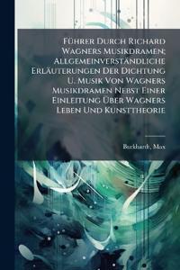 Führer Durch Richard Wagners Musikdramen; Allgemeinverständliche Erläuterungen Der Dichtung U. Musik Von Wagners Musikdramen Nebst Einer Einleitung Über Wagners Leben Und Kunsttheorie