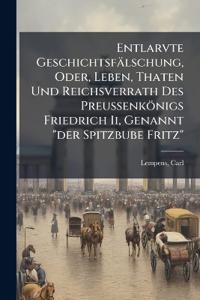 Entlarvte Geschichtsfälschung, Oder, Leben, Thaten Und Reichsverrath Des Preussenkönigs Friedrich Ii, Genannt "der Spitzbube Fritz"