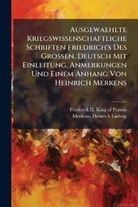 Ausgewaehlte Kriegswissenschaftliche Schriften Friedrich's Des Grossen. Deutsch Mit Einleitung, Anmerkungen Und Einem Anhang Von Heinrich Merkens