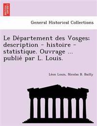 Le de Partement Des Vosges; Description - Histoire - Statistique. Ouvrage ... Publie Par L. Louis.