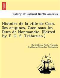 Histoire de la ville de Caen. Ses origines, Caen sous les Ducs de Normandie. [Edited by F. G. S. Tre´butien.]
