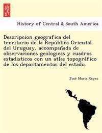 Descripcion geografica del territorio de la Repu´blica Oriental del Uruguay, accompan~ada de observaciones geologicas y cuadros estadisticos con un atlas topogra´fico de los departamentos del estado.