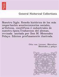 Nuestro Siglo. Resen~a histo´rica de los ma´s importantes acontecimientos sociales, arti´sticos, cienti´ficos e´ industriales de nuestra e´poca.Traduccion del aleman, revisada ? anotada por Don M. Menendez Pelayo.