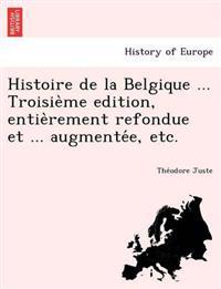 Histoire de La Belgique ... Troisie Me Edition, Entie Rement Refondue Et ... Augmente E, Etc.