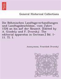 Die Bo¨hmischen Landtagsverhandlungen und Landtagsbeschlu¨sse, vom Jahre 1526 an bis auf der Neuzeit. [Edited by A. Gindely and F. Dvorsky´. The editorial apparatus in German.] Bd. 1-11. Tl. 1. [1526-1605.]