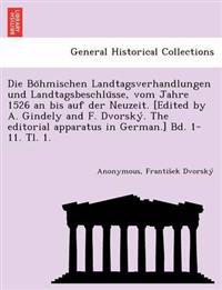 Die Bo¨hmischen Landtagsverhandlungen und Landtagsbeschlu¨sse, vom Jahre 1526 an bis auf der Neuzeit. [Edited by A. Gindely and F. Dvorsky´. The editorial apparatus in German.] Bd. 1-11. Tl. 1. [1526-1605.]