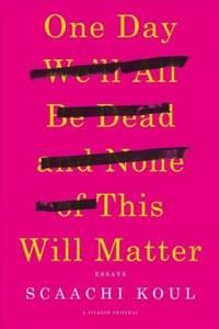 One Day We'll All Be Dead and None of This Will Matter: Essays