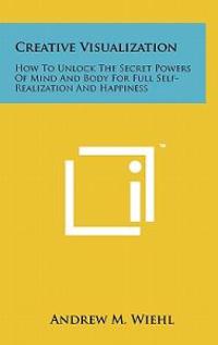 Creative Visualization: How to Unlock the Secret Powers of Mind and Body for Full Self-Realization and Happiness