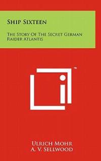 Ship Sixteen: The Story of the Secret German Raider Atlantis