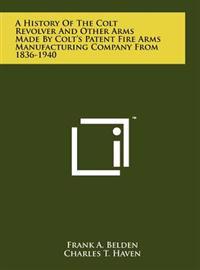A History of the Colt Revolver and Other Arms Made by Colt's Patent Fire Arms Manufacturing Company from 1836-1940