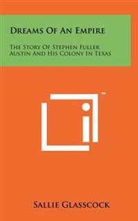 Dreams of an Empire: The Story of Stephen Fuller Austin and His Colony in Texas