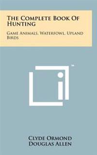 The Complete Book of Hunting: Game Animals, Waterfowl, Upland Birds