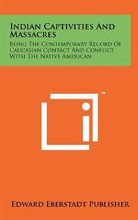Indian Captivities and Massacres: Being the Contemporary Record of Caucasian Contact and Conflict with the Native American