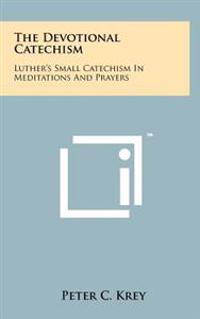 The Devotional Catechism: Luther's Small Catechism in Meditations and Prayers