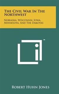 The Civil War in the Northwest: Nebraska, Wisconsin, Iowa, Minnesota, and the Dakotas