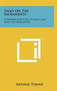 Talks on the Sacraments: A Sermon for Every Sunday and Feast of Obligation