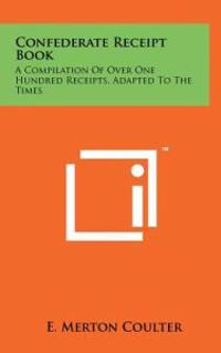 Confederate Receipt Book: A Compilation of Over One Hundred Receipts, Adapted to the Times