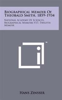 Biographical Memoir of Theobald Smith, 1859-1934: National Academy of Sciences, Biographical Memoirs V17, Twelfth Memoir