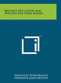 Britten's Old Clocks and Watches and Their Makers