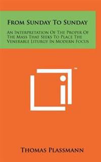 From Sunday to Sunday: An Interpretation of the Proper of the Mass That Seeks to Place the Venerable Liturgy in Modern Focus