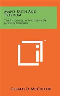 Man's Faith and Freedom: The Theological Influence of Jacobus Arminius
