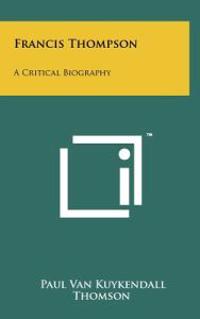 Francis Thompson: A Critical Biography