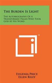 The Burden Is Light: The Autobiography of a Transformed Pagan Who Took God at His Word