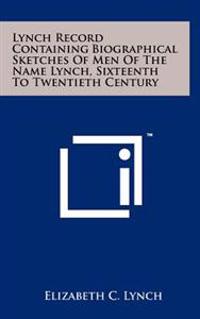 Lynch Record Containing Biographical Sketches of Men of the Name Lynch, Sixteenth to Twentieth Century