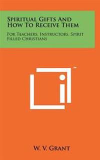 Spiritual Gifts and How to Receive Them: For Teachers, Instructors, Spirit Filled Christians