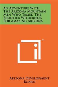 An Adventure with the Arizona Mountain Men Who Tamed the Frontier Wilderness for Amazing Arizona