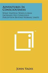 Adventures in Consciousness: What Happens When a Man Increases His Conscious Perception Beyond Normal Limits
