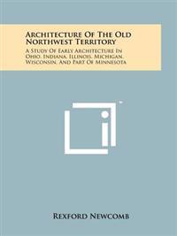Architecture of the Old Northwest Territory: A Study of Early Architecture in Ohio, Indiana, Illinois, Michigan, Wisconsin, and Part of Minnesota