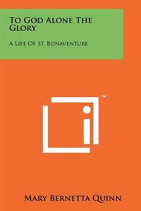 To God Alone the Glory: A Life of St. Bonaventure