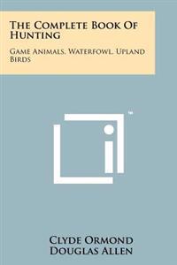 Bokomslag för "The Complete Book of Hunting: Game Animals, Waterfowl, Upland Birds"