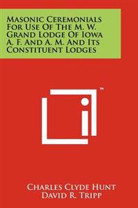 Masonic Ceremonials for Use of the M. W. Grand Lodge of Iowa A. F. and A. M. and Its Constituent Lodges