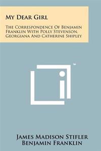 My Dear Girl: The Correspondence of Benjamin Franklin with Polly Stevenson, Georgiana and Catherine Shipley