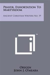 Prayer, Exhortation to Martyrdom: Ancient Christian Writers No. 19