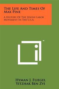 The Life and Times of Max Pine: A History of the Jewish Labor Movement in the U.S.A.