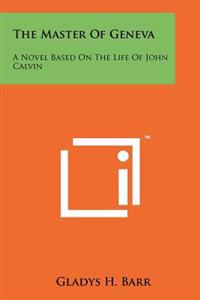 The Master of Geneva: A Novel Based on the Life of John Calvin